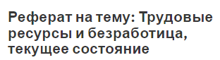 Реферат на тему: Трудовые ресурсы и безработица, текущее состояние