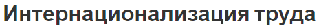 Интернационализация труда - определение, характеристики, концепции и причины