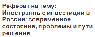 Реферат на тему: Иностранные инвестиции в России: современное состояние, проблемы и пути решения