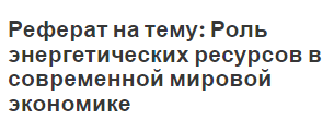 Реферат на тему: Роль энергетических ресурсов в современной мировой экономике