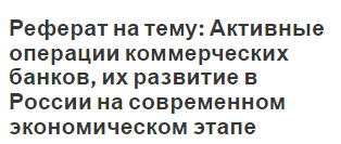 Реферат на тему: Активные операции коммерческих банков, их развитие в России на современном экономическом этапе