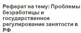 Реферат на тему: Проблемы безработицы и государственное регулирование занятости в РФ