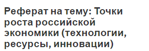 Реферат на тему: Точки роста российской экономики (технологии, ресурсы, инновации)