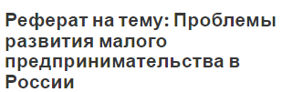 Реферат на тему: Проблемы развития малого предпринимательства в России