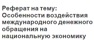 Реферат на тему: Особенности воздействия международного денежного обращения на национальную экономику