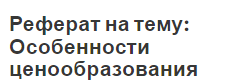 Реферат на тему: Особенности ценообразования