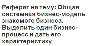 Реферат на тему: Общая системная бизнес-модель знакомого бизнеса. Выделить один бизнес-процесс и дать его характеристику