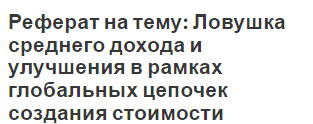 Реферат на тему: Ловушка среднего дохода и улучшения в рамках глобальных цепочек создания стоимости