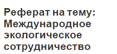 Реферат на тему: Международное экологическое сотрудничество