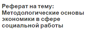 Реферат на тему: Методологические основы экономики в сфере социальной работы