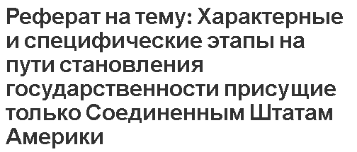 Реферат на тему: Характерные и специфические этапы на пути становления государственности присущие только Соединенным Штатам Америки