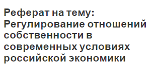 Реферат на тему: Регулирование отношений собственности в современных условиях российской экономики