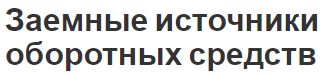 Заемные источники оборотных средств - концепция, классификация, состав и источники