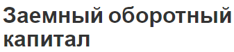 Заемный оборотный капитал - концепция, источники и классификация