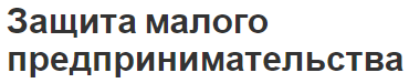 Защита малого предпринимательства  -условия поддержки и изменения в законодательстве