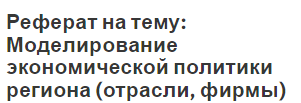 Реферат на тему: Моделирование экономической политики региона (отрасли, фирмы)