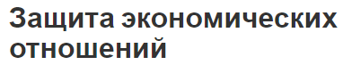 Защита экономических отношений - особенности, концепция и правовые формы