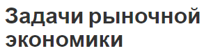 Задачи рыночной экономики - условия возникновения, особенности и принципы