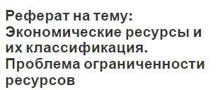 Реферат на тему: Экономические ресурсы и их классификация. Проблема ограниченности ресурсов