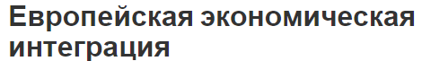 Европейская экономическая интеграция - предпосылки, группы и исторические аспекты