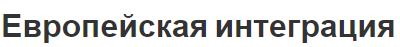 Европейская интеграция - основы, идея, участие и история