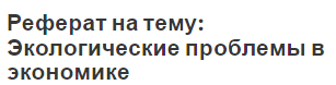 Реферат на тему: Экологические проблемы в экономике