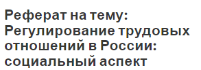 Реферат на тему: Регулирование трудовых отношений в России: социальный аспект