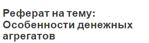 Реферат на тему: Особенности денежных агрегатов