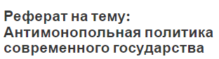 Реферат на тему: Антимонопольная политика современного государства