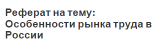 Реферат на тему: Особенности рынка труда в России