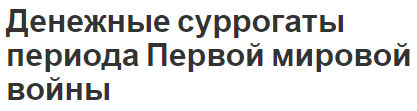 Денежные суррогаты периода Первой мировой войны - сущность, определение, причины появления и примеры