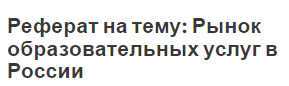 Реферат на тему: Рынок образовательных услуг в России