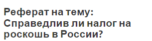 Реферат на тему: Справедлив ли налог на роскошь в России?