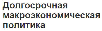 Долгосрочная макроэкономическая политика - концепция, подходы и виды