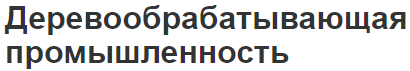 Деревообрабатывающая промышленность - концепция, состав, факторы и развитие