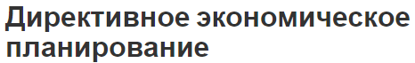 Директивное экономическое планирование - планирование, сущность, принципы и исторические основы