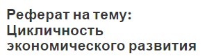 Реферат: Цикличность в развитии экономики и антициклическое регулирование