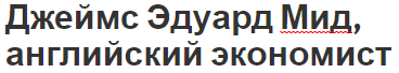 Джеймс Эдуард Мид, английский экономист - достижения, вклад в экономику и биография