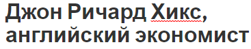 Джон Ричард Хикс, английский экономист - достижения, вклад в экономику и биография