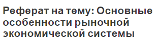 Реферат на тему: Основные особенности рыночной экономической системы