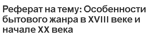 Реферат на тему: Особенности бытового жанра в XVIII веке и начале XX века