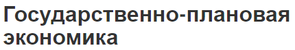 Государственно-плановая экономика - понятия, преимущества, недостатки и характеристики