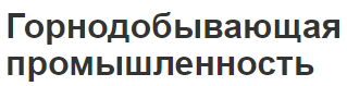 Горнодобывающая промышленность - виды продукции, добыча и отрасли