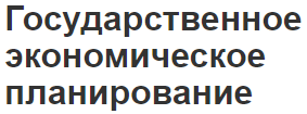 Государственное экономическое планирование - понятие, общий подход, виды и особенности