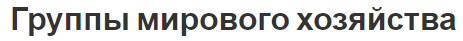 Группы мирового хозяйства - суть, структура и причины неоднородности