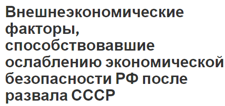 Внешнеэкономические факторы, способствовавшие ослаблению экономической безопасности РФ после развала СССР - субъекты, формы, особенности и причины ослабления