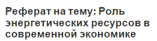 Реферат на тему: Роль энергетических ресурсов в современной экономике