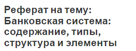 Реферат на тему: Банковская система: содержание, типы, структура и элементы