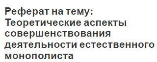 Реферат на тему: Теоретические аспекты совершенствования деятельности естественного монополиста