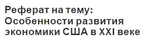 Реферат на тему: Особенности развития экономики США в XXI веке